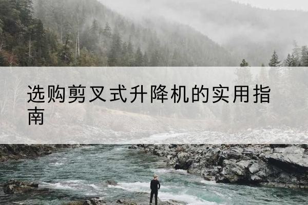 龙岩剪叉式升降机怎么选-选购剪叉式升降机的实用指南
