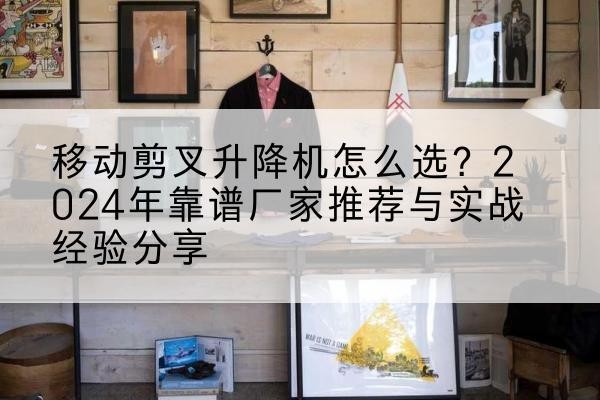 龙岩升降平台厂家推荐-移动剪叉升降机怎么选？2024年靠谱厂家推荐与实战经验分享