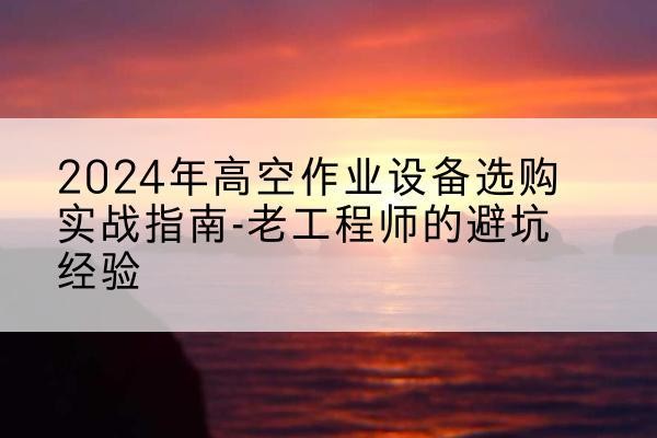 龙岩高空作业升降机厂家推荐-2024年高空作业设备选购实战指南-老工程师的避坑经验