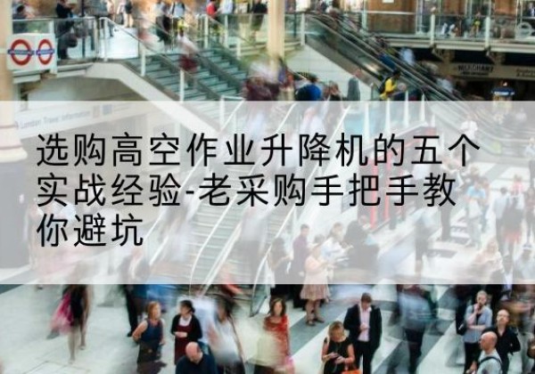 龙岩高空作业升降机厂家-选购高空作业升降机的五个实战经验-老采购手把手教你避坑