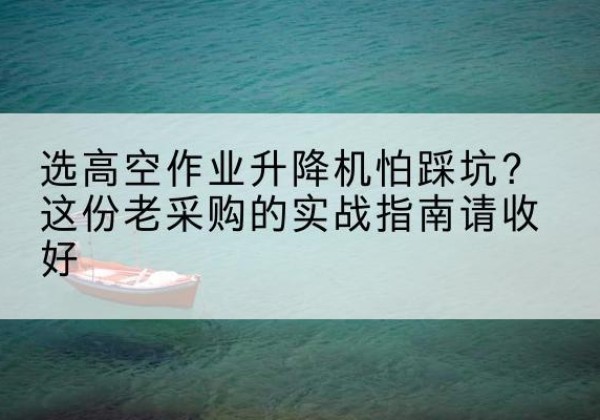 龙岩高空作业升降机厂家推荐-选高空作业升降机怕踩坑？这份老采购的实战指南请收好