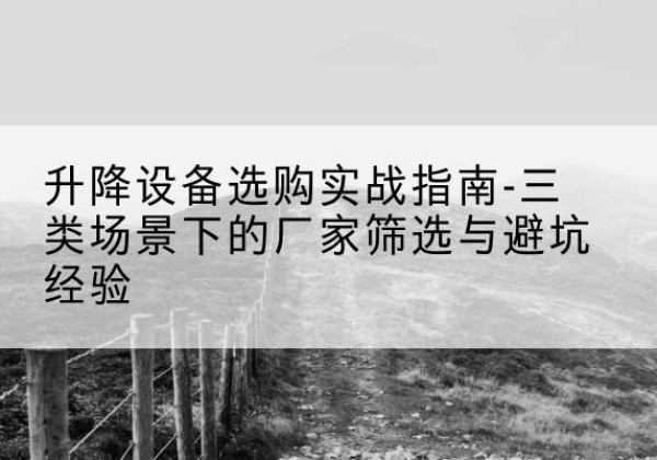 龙岩移动式升降机厂家推荐-升降设备选购实战指南-三类场景下的厂家筛选与避坑经验