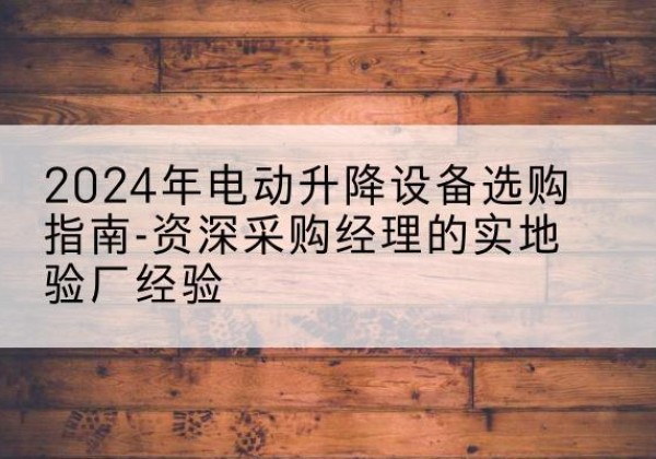 龙岩电动剪叉升降平台厂家-2024年电动升降设备选购指南-资深采购经理的实地验厂经验