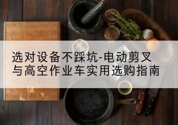 龙岩电动剪叉升降平台怎么选-选对设备不踩坑-电动剪叉与高空作业车实用选购指南