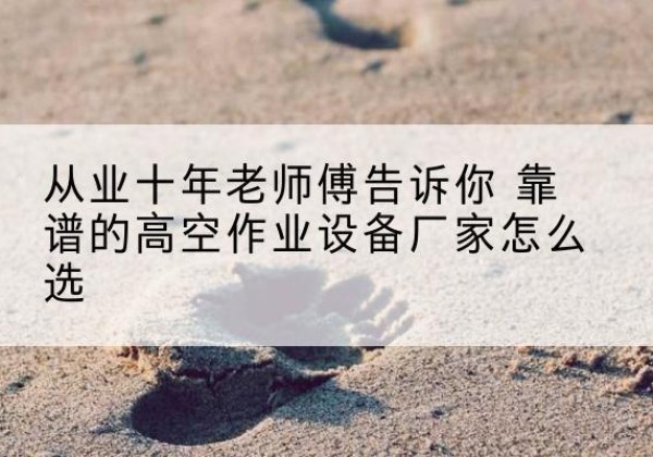 龙岩高空作业升降机厂家推荐-从业十年老师傅告诉你 靠谱的高空作业设备厂家怎么选