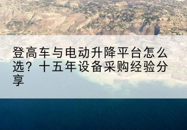龙岩登高车厂家厂家-登高车与电动升降平台怎么选？十五年设备采购经验分享