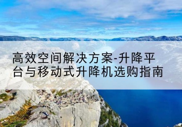 龙岩升降平台厂家-*空间解决方案-升降平台与移动式升降机选购指南