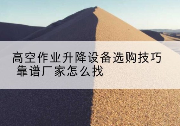 龙岩电动升降平台厂家推荐-高空作业升降设备选购技巧 靠谱厂家怎么找
