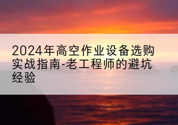 龙岩高空作业升降机厂家推荐-2024年高空作业设备选购实战指南-老工程师的避坑经验