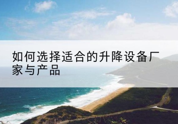 龙岩电动升降平台厂家-如何选择适合的升降设备厂家与产品
